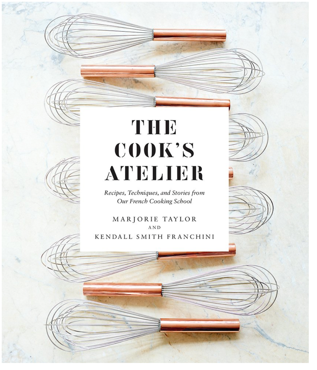 The Cook's Atelier: Recipes, Techniques, and Stories from Our French Cooking School (Marjorie Taylor, Kendall Smith Franchini)