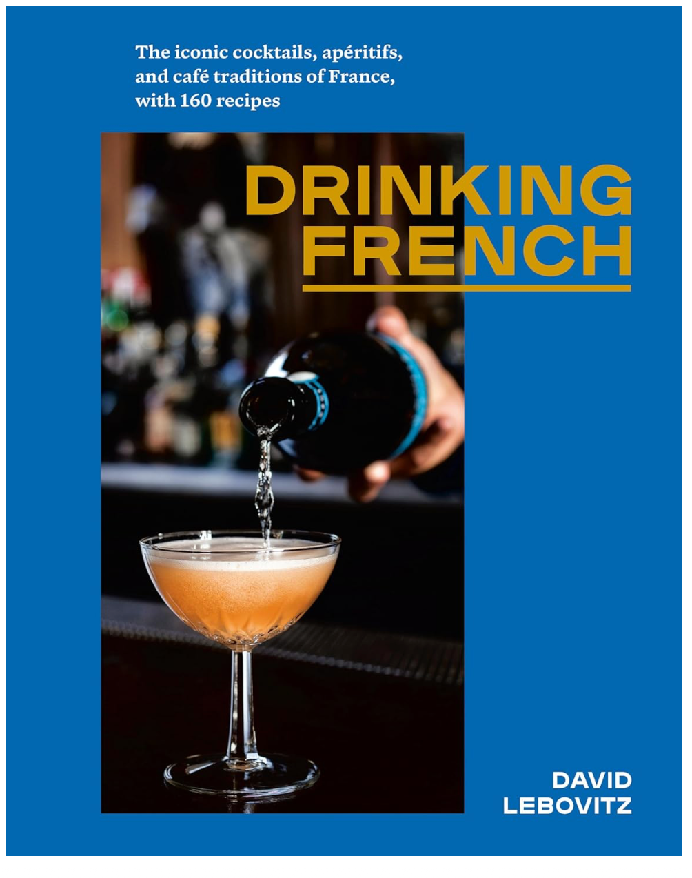 Drinking French: The Iconic Cocktails, Apéritifs, and Café Traditions of France, with 160 Recipes (David Lebovitz)