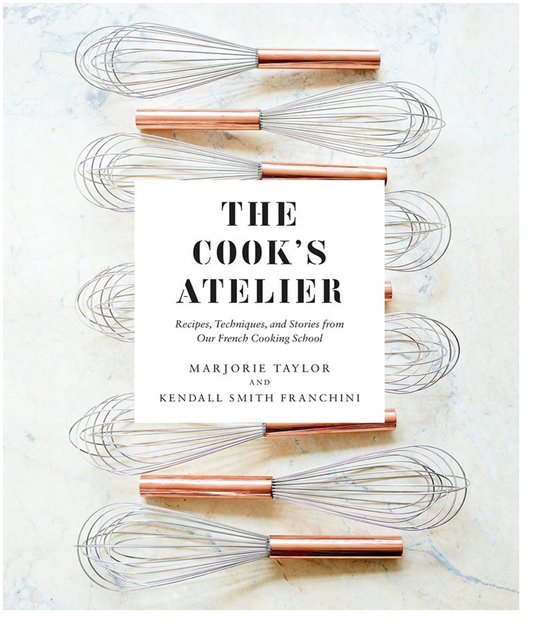 The Cook's Atelier: Recipes, Techniques, and Stories from Our French Cooking School (Marjorie Taylor, Kendall Smith Franchini)