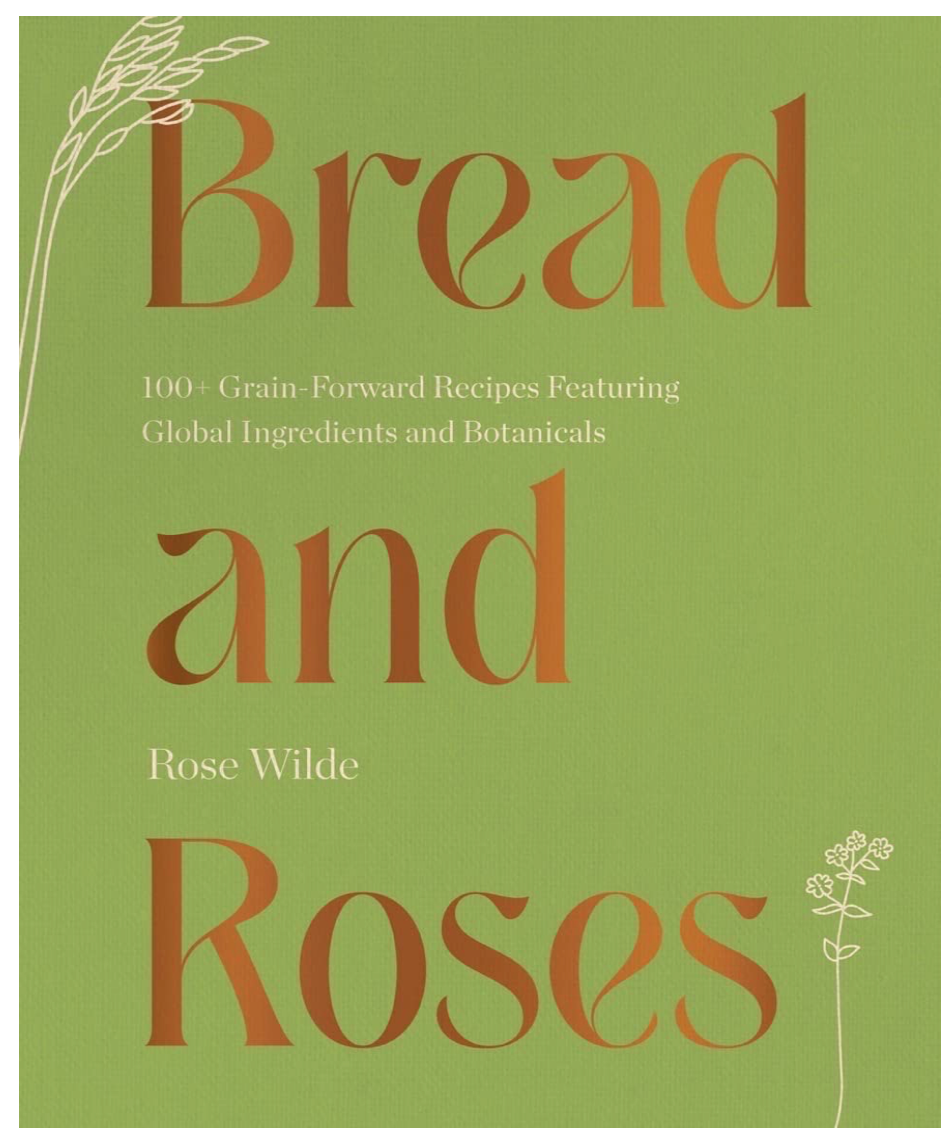 Bread and Roses: 100+ Grain Forward Recipes featuring Global Ingredients and Botanicals (Rose Wilde)