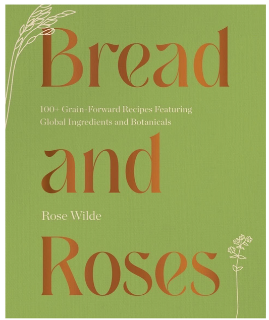 Bread and Roses: 100+ Grain Forward Recipes featuring Global Ingredients and Botanicals (Rose Wilde)
