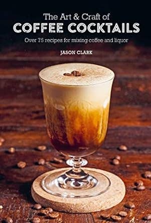 Art & Craft of Coffee Cocktails: Mixing Coffee and Liquor (Jason Clark)